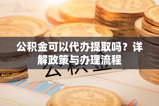 魏都公积金可以代办提取吗？详解政策与办理流程