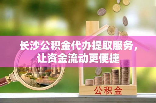 魏都长沙公积金代办提取服务，让资金流动更便捷