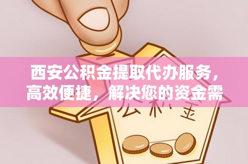魏都西安公积金提取代办服务，高效便捷，解决您的资金需求