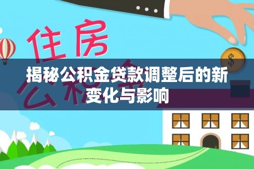 魏都揭秘公积金贷款调整后的新变化与影响