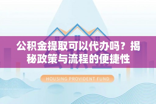 魏都公积金提取可以代办吗？揭秘政策与流程的便捷性