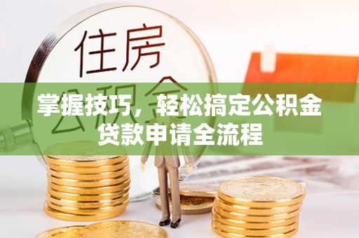 魏都掌握技巧，轻松搞定公积金贷款申请全流程