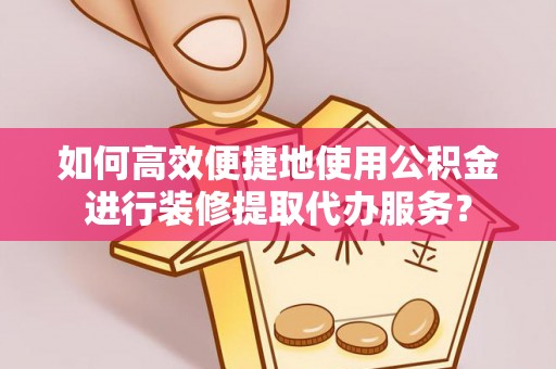 魏都如何高效便捷地使用公积金进行装修提取代办服务？