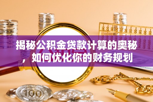 魏都揭秘公积金贷款计算的奥秘，如何优化你的财务规划