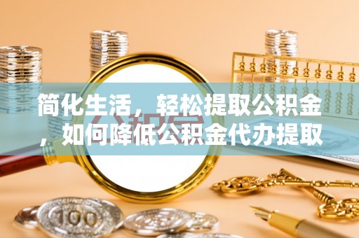 魏都简化生活，轻松提取公积金，如何降低公积金代办提取的费用？
