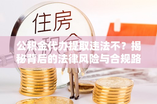魏都公积金代办提取违法不？揭秘背后的法律风险与合规路径