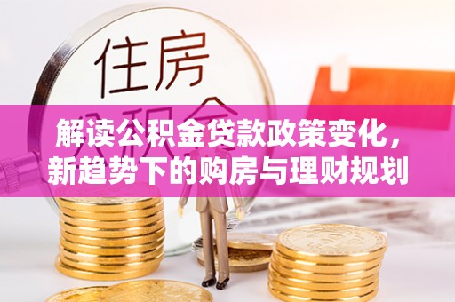 魏都解读公积金贷款政策变化，新趋势下的购房与理财规划