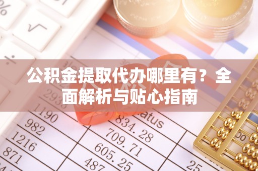 魏都公积金提取代办哪里有？全面解析与贴心指南