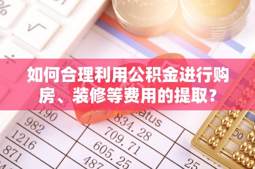 魏都如何合理利用公积金进行购房、装修等费用的提取？