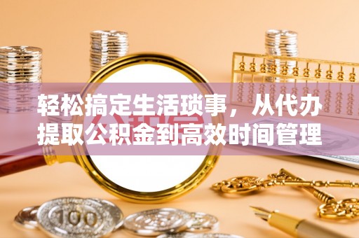 魏都轻松搞定生活琐事，从代办提取公积金到高效时间管理