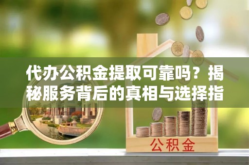魏都代办公积金提取可靠吗？揭秘服务背后的真相与选择指南