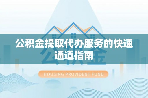 魏都公积金提取代办服务的快速通道指南