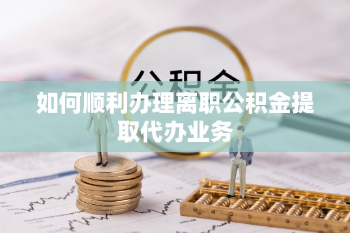 魏都如何顺利办理离职公积金提取代办业务