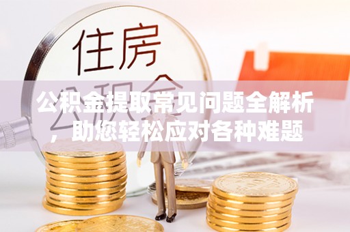 魏都公积金提取常见问题全解析，助您轻松应对各种难题