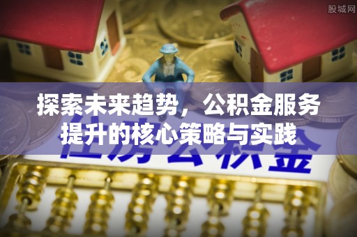 魏都探索未来趋势，公积金服务提升的核心策略与实践