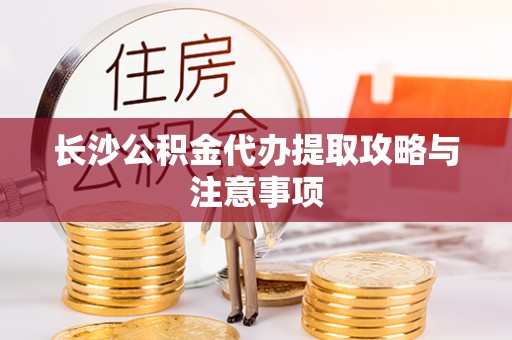 魏都长沙公积金代办提取攻略与注意事项