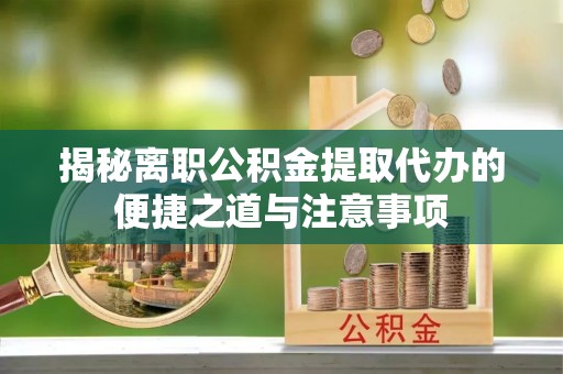 魏都揭秘离职公积金提取代办的便捷之道与注意事项