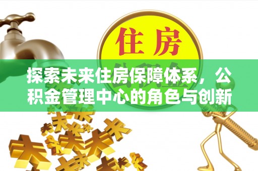 魏都探索未来住房保障体系，公积金管理中心的角色与创新
