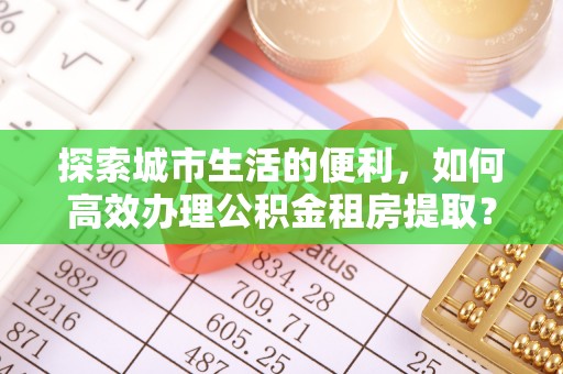 魏都探索城市生活的便利，如何高效办理公积金租房提取？