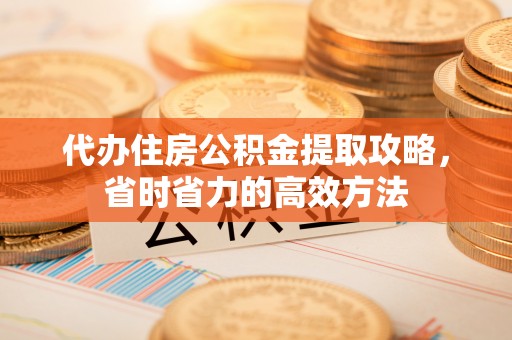 魏都代办住房公积金提取攻略，省时省力的高效方法