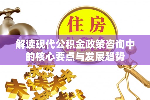 魏都解读现代公积金政策咨询中的核心要点与发展趋势