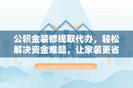 魏都公积金装修提取代办，轻松解决资金难题，让家装更省心