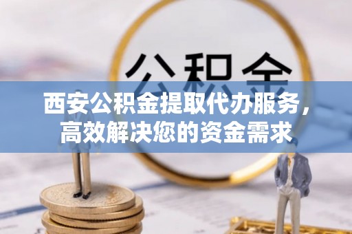 魏都西安公积金提取代办服务，高效解决您的资金需求