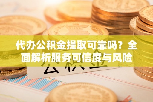 魏都代办公积金提取可靠吗？全面解析服务可信度与风险