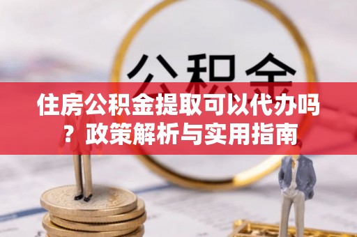 魏都住房公积金提取可以代办吗？政策解析与实用指南