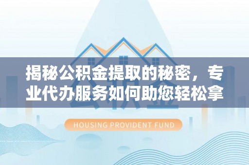 魏都揭秘公积金提取的秘密，专业代办服务如何助您轻松拿钱