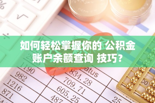 魏都如何轻松掌握你的 公积金账户余额查询 技巧？