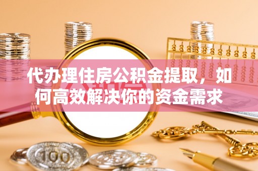 魏都代办理住房公积金提取，如何高效解决你的资金需求