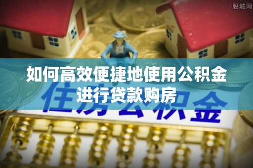 魏都如何高效便捷地使用公积金进行贷款购房