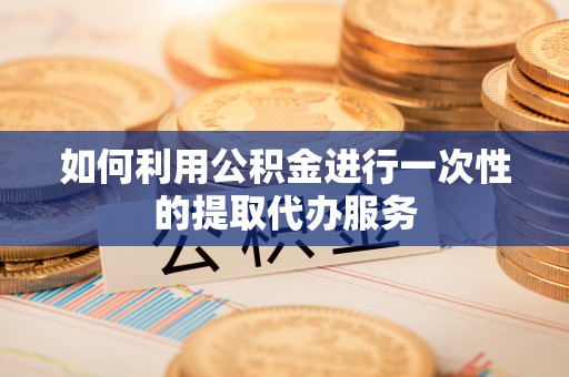 魏都如何利用公积金进行一次性的提取代办服务