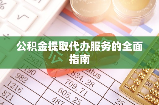 魏都公积金提取代办服务的全面指南