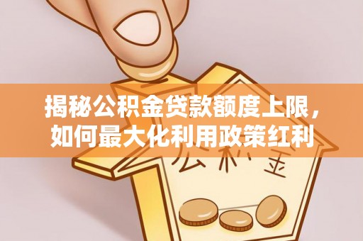 魏都揭秘公积金贷款额度上限，如何最大化利用政策红利