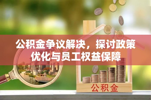魏都公积金争议解决，探讨政策优化与员工权益保障