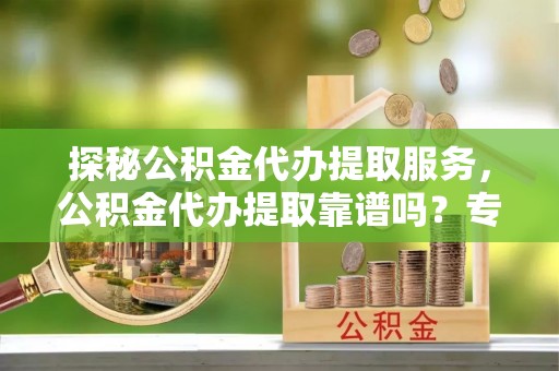 魏都探秘公积金代办提取服务，公积金代办提取靠谱吗？专业解读与实用指南