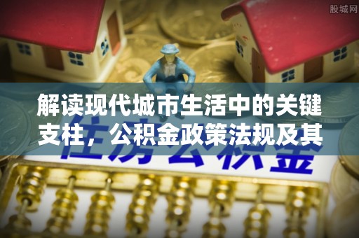 魏都解读现代城市生活中的关键支柱，公积金政策法规及其深远影响