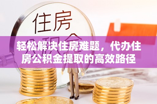 魏都轻松解决住房难题，代办住房公积金提取的高效路径