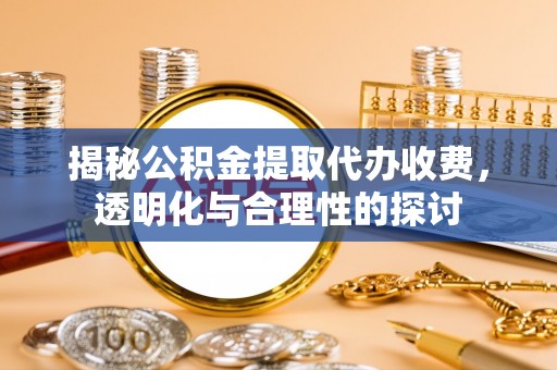 魏都揭秘公积金提取代办收费，透明化与合理性的探讨