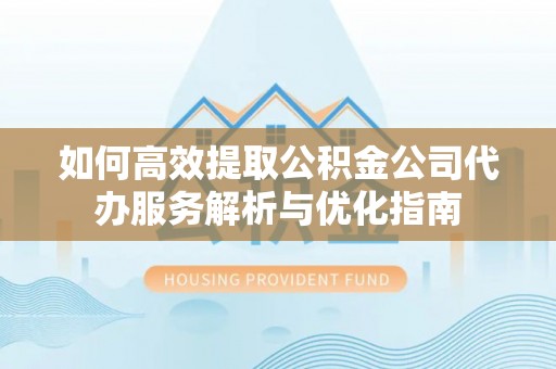魏都如何高效提取公积金公司代办服务解析与优化指南