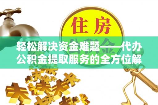 魏都轻松解决资金难题——代办公积金提取服务的全方位解析