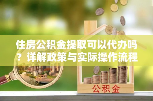 魏都住房公积金提取可以代办吗？详解政策与实际操作流程