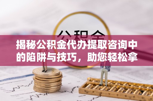 魏都揭秘公积金代办提取咨询中的陷阱与技巧，助您轻松拿回属于自己的钱