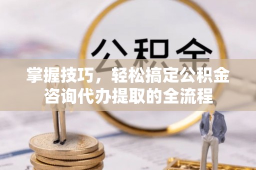 魏都掌握技巧，轻松搞定公积金咨询代办提取的全流程