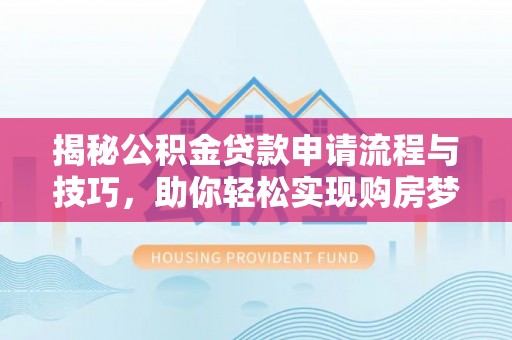 魏都揭秘公积金贷款申请流程与技巧，助你轻松实现购房梦想