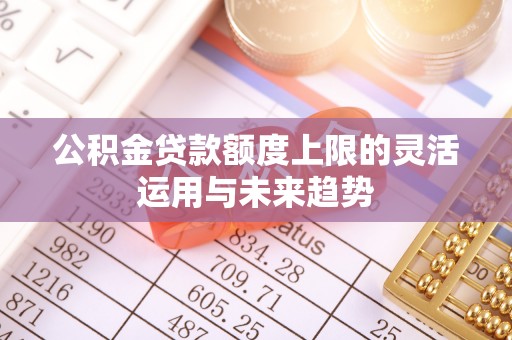 魏都公积金贷款额度上限的灵活运用与未来趋势