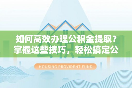 魏都如何高效办理公积金提取？掌握这些技巧，轻松搞定公积金代办提取