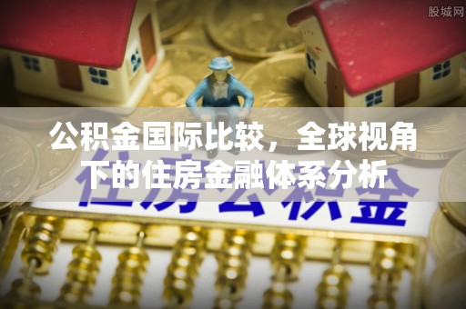 魏都公积金国际比较，全球视角下的住房金融体系分析